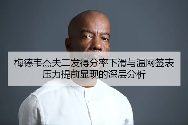 梅德韦杰夫二发得分率下滑与温网签表压力提前显现的深层分析