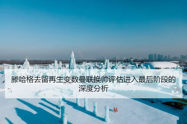 滕哈格去留再生变数曼联换帅评估进入最后阶段的深度分析