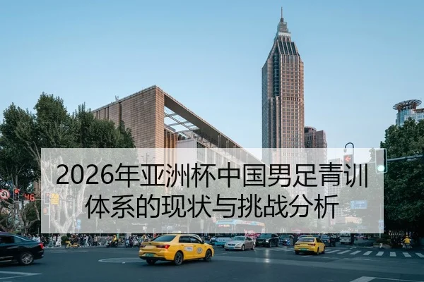 2026年亚洲杯中国男足青训体系的现状与挑战分析
