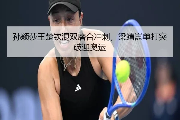 孙颖莎王楚钦混双磨合冲刺，梁靖崑单打突破迎奥运