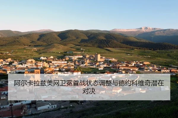 阿尔卡拉兹美网卫冕首战状态调整与德约科维奇潜在对决