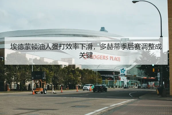 埃德蒙顿油人强打效率下滑，多赫蒂季后赛调整成关键