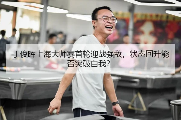 丁俊晖上海大师赛首轮迎战强敌，状态回升能否突破自我？
