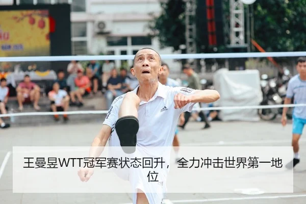 王曼昱WTT冠军赛状态回升，全力冲击世界第一地位