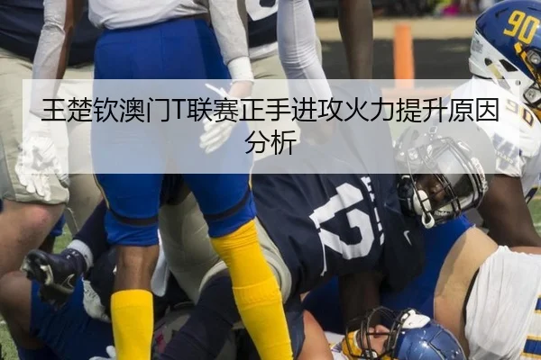 王楚钦澳门T联赛正手进攻火力提升原因分析