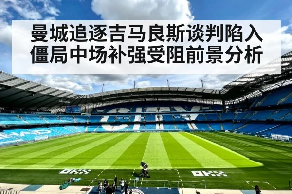 曼城追逐吉马良斯谈判陷入僵局中场补强受阻前景分析