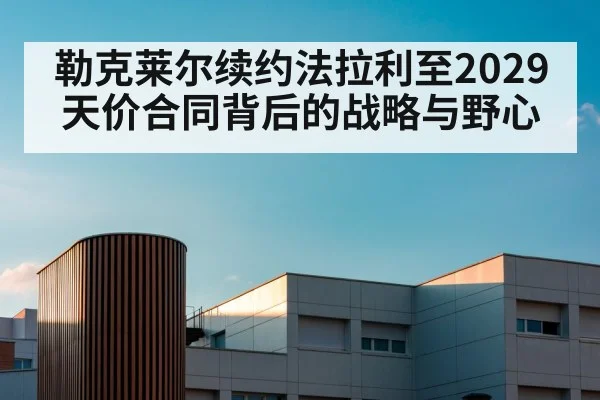 勒克莱尔续约法拉利至2029 天价合同背后的战略与野心