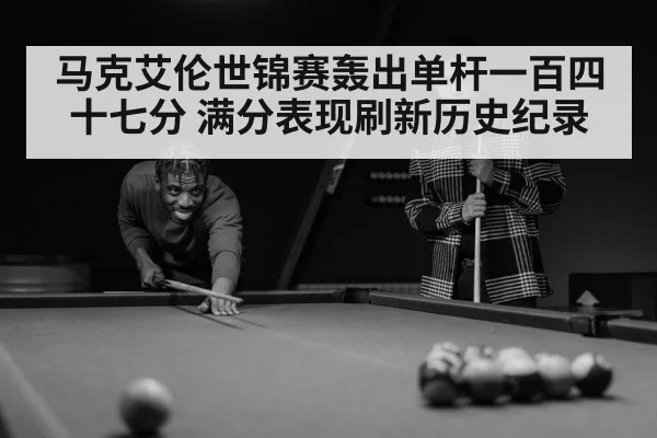 马克艾伦世锦赛轰出单杆一百四十七分 满分表现刷新历史纪录