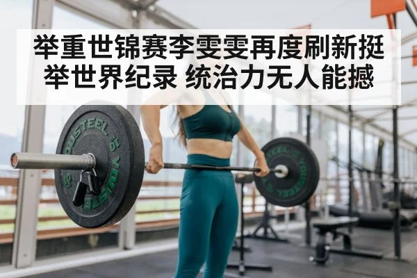 举重世锦赛李雯雯再度刷新挺举世界纪录 统治力无人能撼