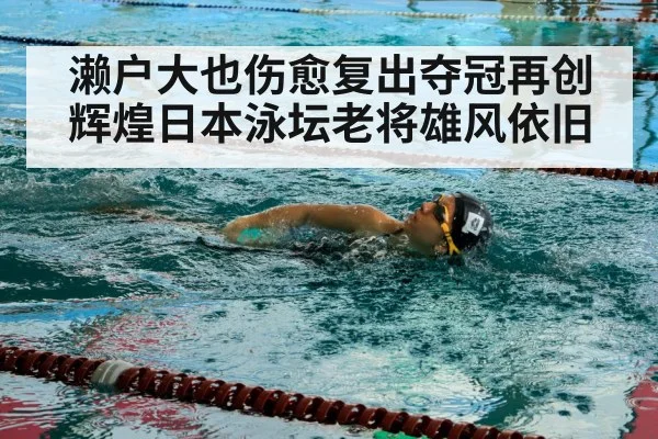 濑户大也伤愈复出夺冠再创辉煌日本泳坛老将雄风依旧