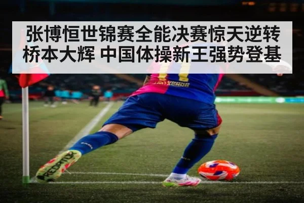张博恒世锦赛全能决赛惊天逆转桥本大辉 中国体操新王强势登基