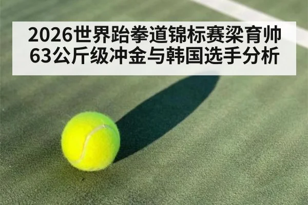 2026世界跆拳道锦标赛梁育帅63公斤级冲金与韩国选手分析